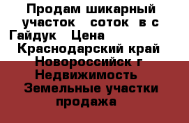 Продам шикарный участок-8 соток  в с.Гайдук › Цена ­ 1 600 000 - Краснодарский край, Новороссийск г. Недвижимость » Земельные участки продажа   